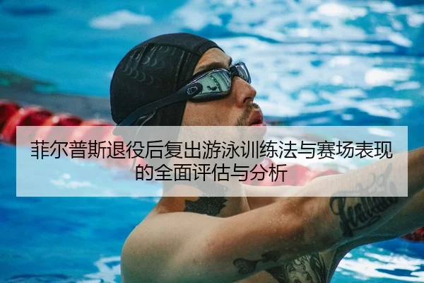 菲尔普斯退役后复出游泳训练法与赛场表现的全面评估与分析 - Kaiyun